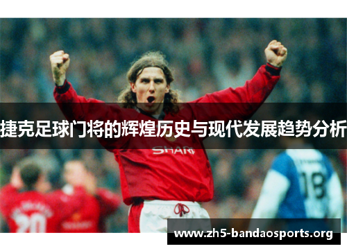 捷克足球门将的辉煌历史与现代发展趋势分析