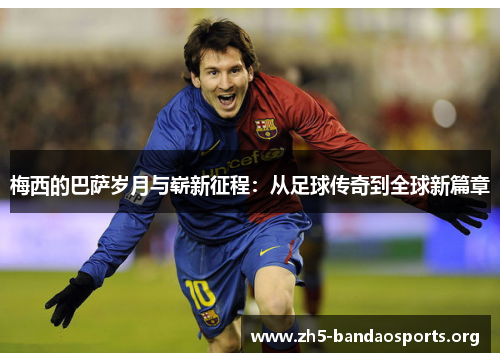 梅西的巴萨岁月与崭新征程：从足球传奇到全球新篇章