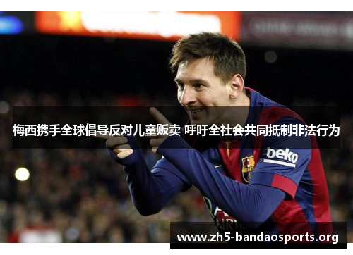 梅西携手全球倡导反对儿童贩卖 呼吁全社会共同抵制非法行为