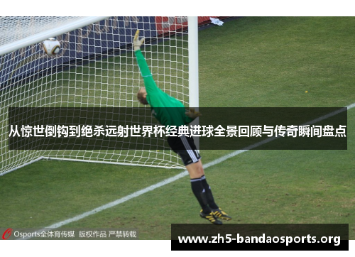 从惊世倒钩到绝杀远射世界杯经典进球全景回顾与传奇瞬间盘点